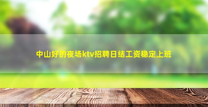 中山好的夜场ktv招聘日结工资稳定上班