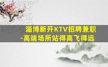 淄博新开KTV招聘兼职-高端场所站得高飞得远
