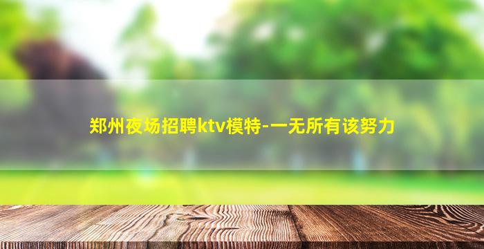 郑州夜场招聘ktv模特-一无所有该努力